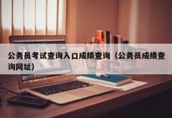 公务员考试查询入口成绩查询（公务员成绩查询网址）