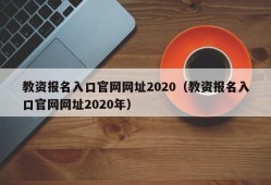 教资报名入口官网网址2020（教资报名入口官网网址2020年）