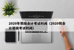 2020年初级会计考试时间（2020初会计初级考试时间）