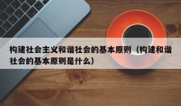 构建社会主义和谐社会的基本原则（构建和谐社会的基本原则是什么）