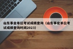 山东事业单位考试成绩查询（山东事业单位考试成绩查询时间2023）