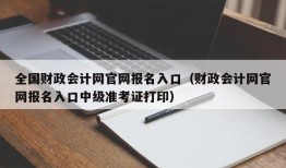 全国财政会计网官网报名入口（财政会计网官网报名入口中级准考证打印）