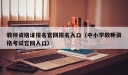 教师资格证报名官网报名入口（中小学教师资格考试官网入口）