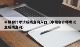 中级会计考试成绩查询入口（中级会计师考试查成绩查询）