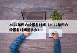 2022年四六级报名时间（2022年四六级报名时间是多少）