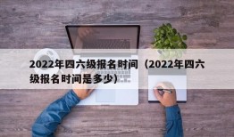 2022年四六级报名时间（2022年四六级报名时间是多少）