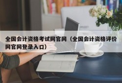 全国会计资格考试网官网（全国会计资格评价网官网登录入口）