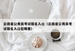 云南省公务员考试报名入口（云南省公务员考试报名入口在哪里）