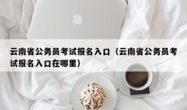 云南省公务员考试报名入口（云南省公务员考试报名入口在哪里）