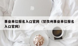 事业单位报名入口官网（甘孜州事业单位报名入口官网）