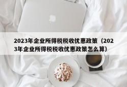 2023年企业所得税税收优惠政策（2023年企业所得税税收优惠政策怎么算）