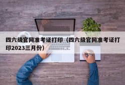 四六级官网准考证打印（四六级官网准考证打印2023三月份）