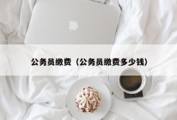 公务员缴费（公务员缴费多少钱）