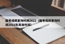 国考成绩查询时间2022（国考成绩查询时间2023年具体时间）