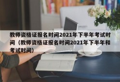 教师资格证报名时间2021年下半年考试时间（教师资格证报名时间2021年下半年和考试时间）