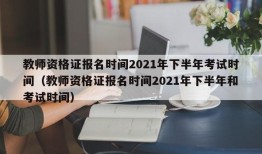 教师资格证报名时间2021年下半年考试时间（教师资格证报名时间2021年下半年和考试时间）