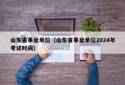 山东省事业单位（山东省事业单位2024年考试时间）