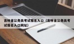 吉林省公务员考试报名入口（吉林省公务员考试报名入口网址）