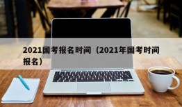 2021国考报名时间（2021年国考时间报名）