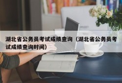 湖北省公务员考试成绩查询（湖北省公务员考试成绩查询时间）