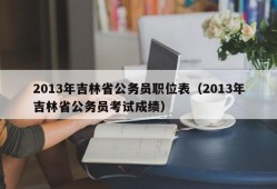 2013年吉林省公务员职位表（2013年吉林省公务员考试成绩）