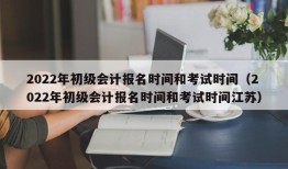 2022年初级会计报名时间和考试时间（2022年初级会计报名时间和考试时间江苏）