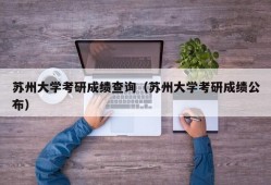 苏州大学考研成绩查询（苏州大学考研成绩公布）