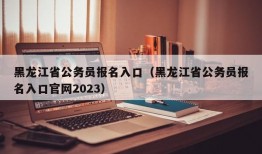 黑龙江省公务员报名入口（黑龙江省公务员报名入口官网2023）