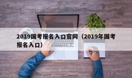 2019国考报名入口官网（2019年国考报名入口）