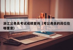 浙江公务员考试成绩查询（考公务员的岗位在哪里查）