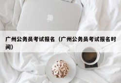 广州公务员考试报名（广州公务员考试报名时间）