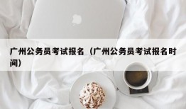 广州公务员考试报名（广州公务员考试报名时间）