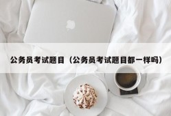 公务员考试题目（公务员考试题目都一样吗）