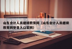 山东会计人员继续教育网（山东会计人员继续教育网登录入口官网）