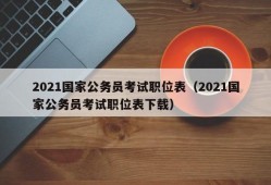 2021国家公务员考试职位表（2021国家公务员考试职位表下载）