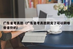 广东省考真题（广东省考真题刷完了可以刷哪些省份的）