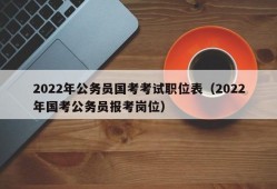 2022年公务员国考考试职位表（2022年国考公务员报考岗位）