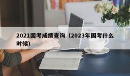 2021国考成绩查询（2023年国考什么时候）