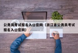 公务员考试报名入口官网（浙江省公务员考试报名入口官网）