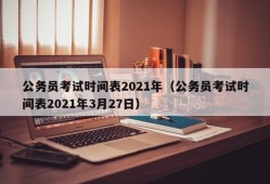 公务员考试时间表2021年（公务员考试时间表2021年3月27日）