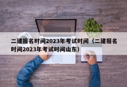 二建报名时间2023年考试时间（二建报名时间2023年考试时间山东）