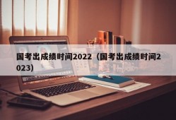 国考出成绩时间2022（国考出成绩时间2023）