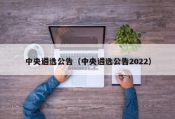 中央遴选公告（中央遴选公告2022）