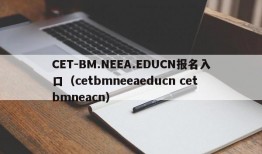 CET-BM.NEEA.EDUCN报名入口（cetbmneeaeducn cetbmneacn）