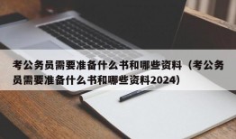 考公务员需要准备什么书和哪些资料（考公务员需要准备什么书和哪些资料2024）