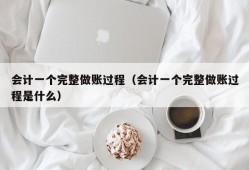 会计一个完整做账过程（会计一个完整做账过程是什么）