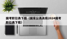 国考职位表下载（国家公务员局2024国考职位表下载）