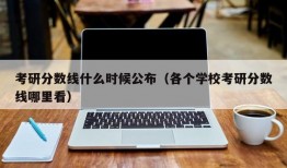 考研分数线什么时候公布（各个学校考研分数线哪里看）