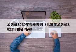 公务员2023年报名时间（北京市公务员2023年报名时间）