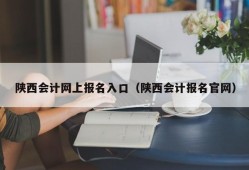 陕西会计网上报名入口（陕西会计报名官网）